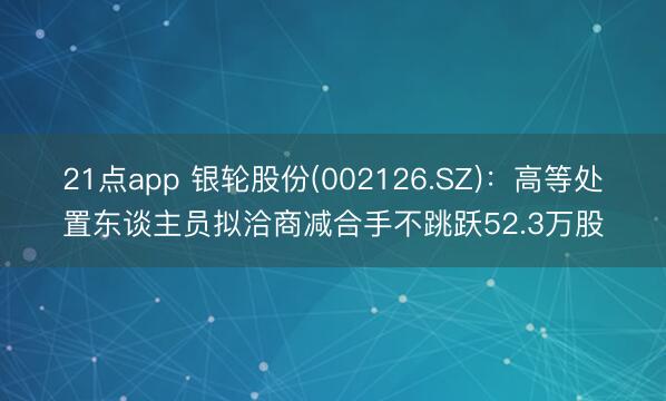 21点app 银轮股份(002126.SZ)：高等处置东谈主员拟洽商减合手不跳跃52.3万股
