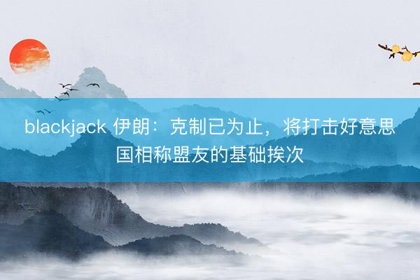 blackjack 伊朗：克制已为止，将打击好意思国相称盟友的基础挨次