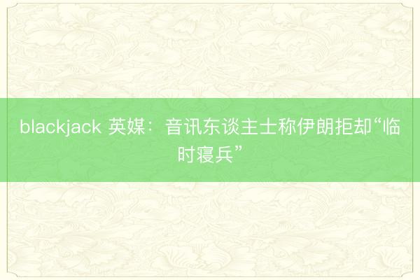 blackjack 英媒：音讯东谈主士称伊朗拒却“临时寝兵”