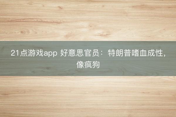 21点游戏app 好意思官员：特朗普嗜血成性，像疯狗