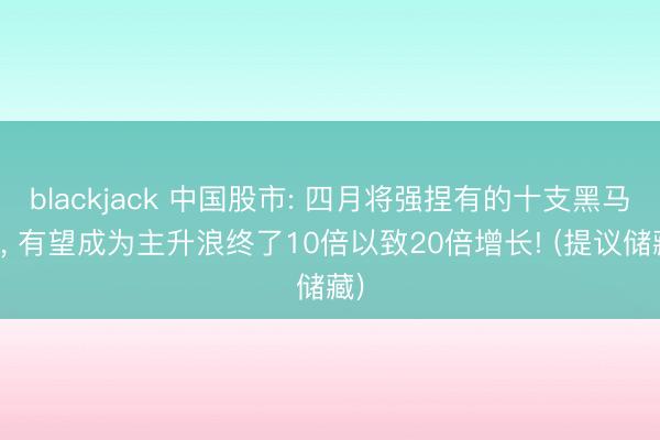 blackjack 中国股市: 四月将强捏有的十支黑马股， 有望成为主升浪终了10倍以致20倍增长! (提议储藏)