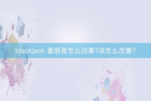 blackjack 重唇是怎么回事?该怎么改善?