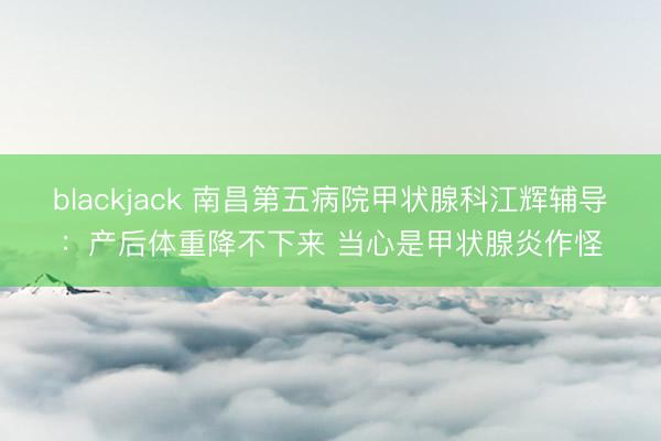blackjack 南昌第五病院甲状腺科江辉辅导：产后体重降不下来 当心是甲状腺炎作怪