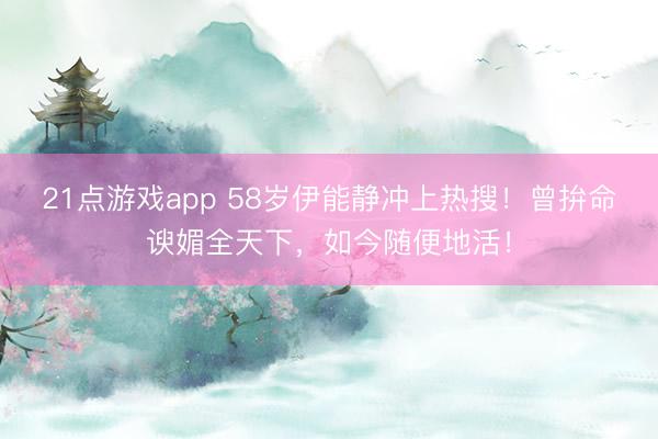 21点游戏app 58岁伊能静冲上热搜！曾拚命谀媚全天下，如今随便地活！