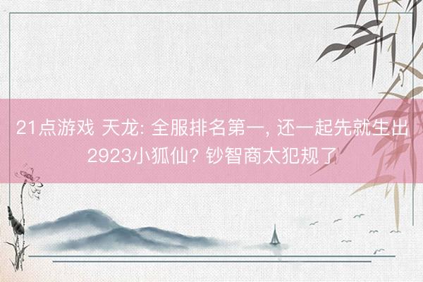 21点游戏 天龙: 全服排名第一， 还一起先就生出2923小狐仙? 钞智商太犯规了