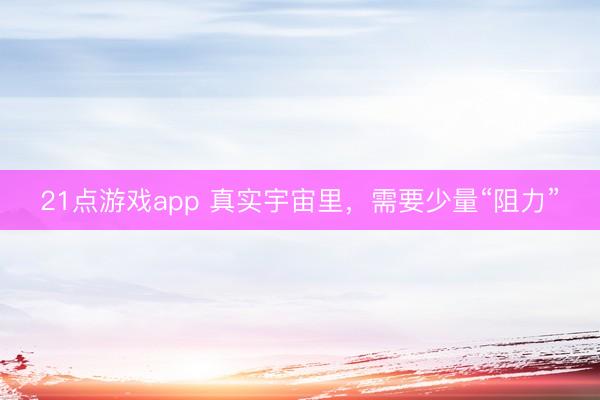 21点游戏app 真实宇宙里，需要少量“阻力”