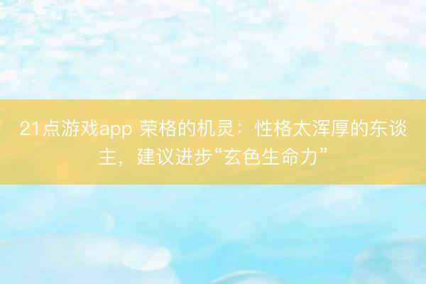 21点游戏app 荣格的机灵:性格太浑厚的东谈主,建议进步“玄色生命力”
