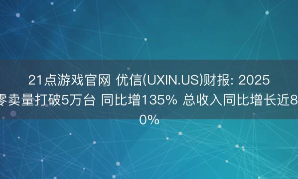 21点游戏官网 优信(UXIN.US)财报: 2025年零卖量打破5万台 同比增135% 总收入同比增长近80%