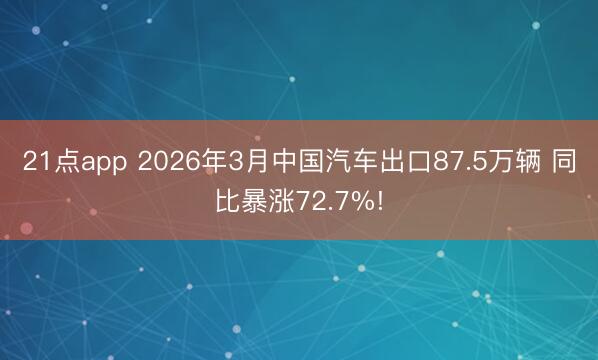 21点app 2026年3月中国汽车出口87.5万辆 同比暴涨72.7%!