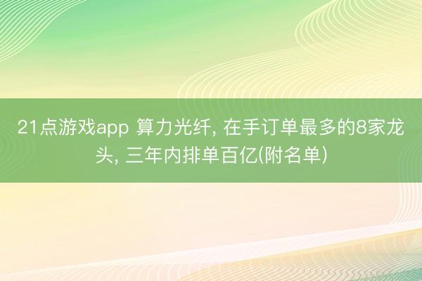 21点游戏app 算力光纤， 在手订单最多的8家龙头， 三年内排单百亿(附名单)