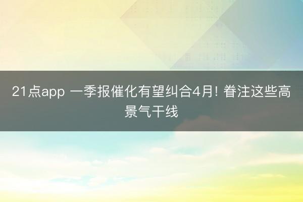 21点app 一季报催化有望纠合4月! 眷注这些高景气干线