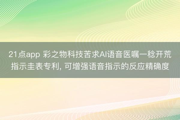 21点app 彩之物科技苦求AI语音医嘱一稔开荒指示圭表专利， 可增强语音指示的反应精确度