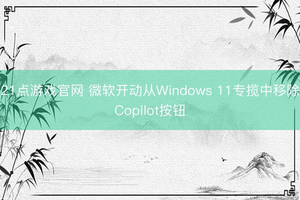 21点游戏官网 微软开动从Windows 11专揽中移除Copilot按钮