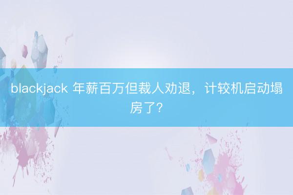 blackjack 年薪百万但裁人劝退，计较机启动塌房了？