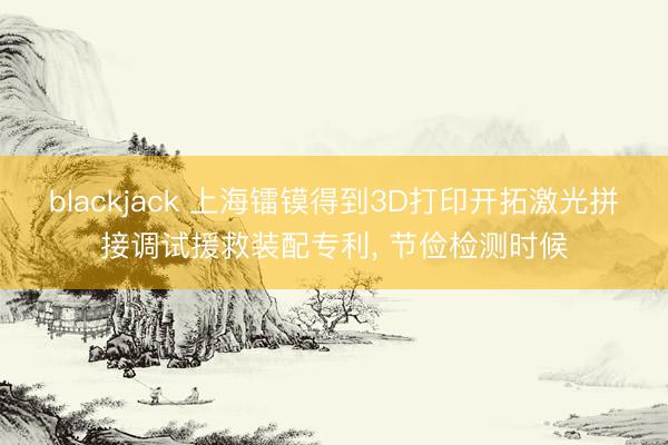 blackjack 上海镭镆得到3D打印开拓激光拼接调试援救装配专利， 节俭检测时候