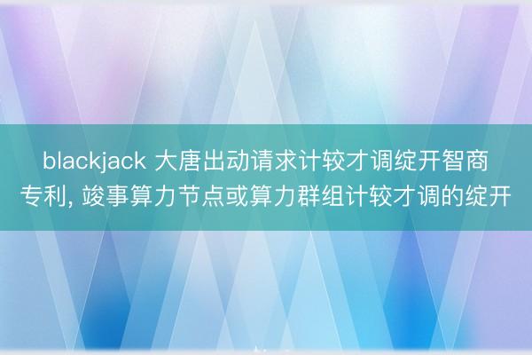 blackjack 大唐出动请求计较才调绽开智商专利， 竣事算力节点或算力群组计较才调的绽开