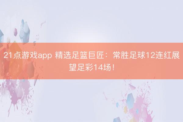21点游戏app 精选足篮巨匠：常胜足球12连红展望足彩14场！