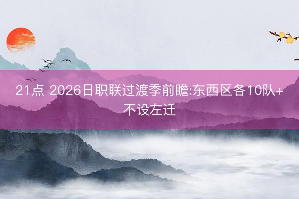 21点 2026日职联过渡季前瞻:东西区各10队+不设左迁