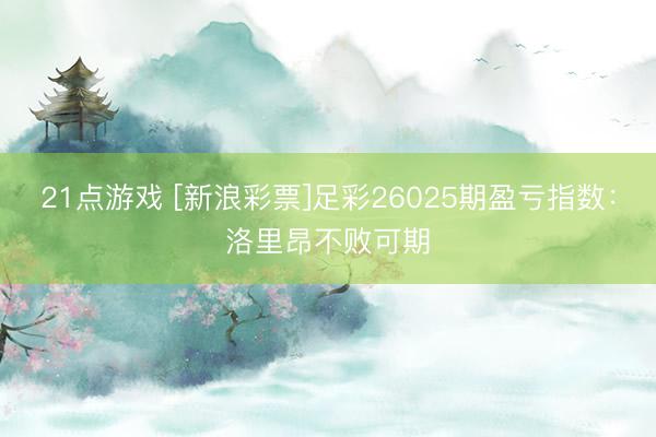 21点游戏 [新浪彩票]足彩26025期盈亏指数：洛里昂不败可期