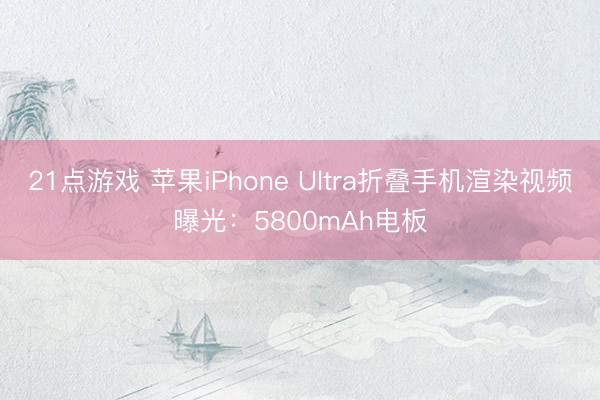 21点游戏 苹果iPhone Ultra折叠手机渲染视频曝光：5800mAh电板