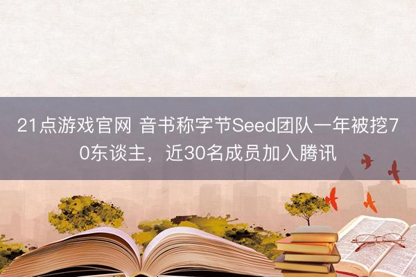 21点游戏官网 音书称字节Seed团队一年被挖70东谈主，近30名成员加入腾讯