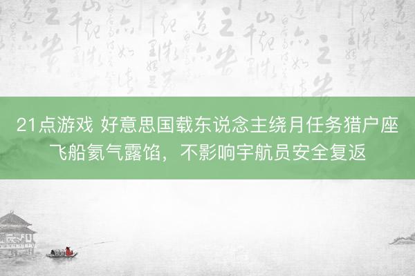 21点游戏 好意思国载东说念主绕月任务猎户座飞船氦气露馅，不影响宇航员安全复返
