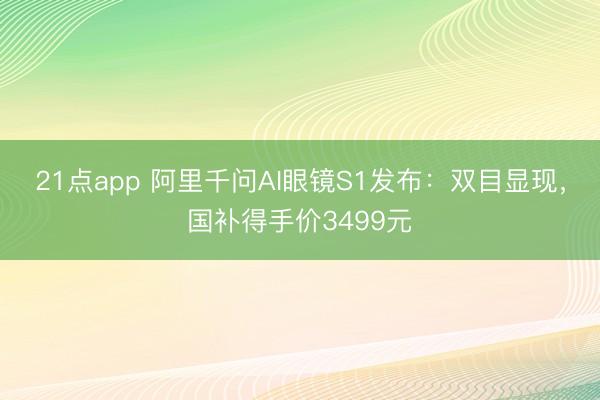 21点app 阿里千问AI眼镜S1发布:双目显现,国补得手价3499元