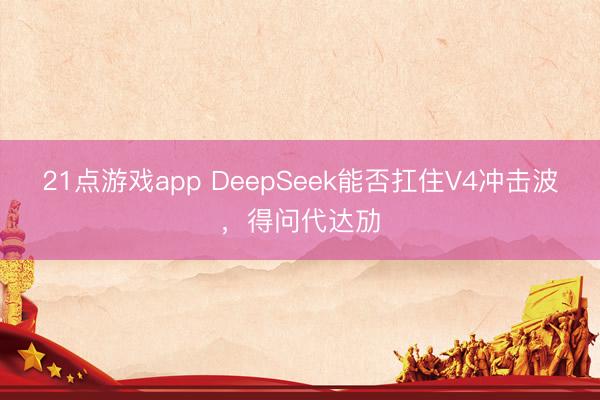21点游戏app DeepSeek能否扛住V4冲击波，得问代达劢