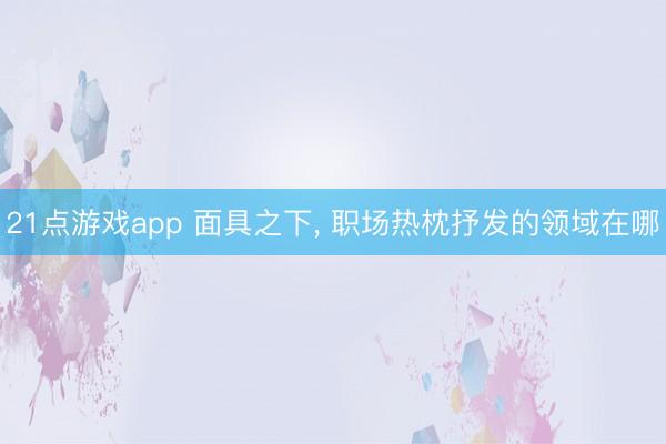 21点游戏app 面具之下， 职场热枕抒发的领域在哪