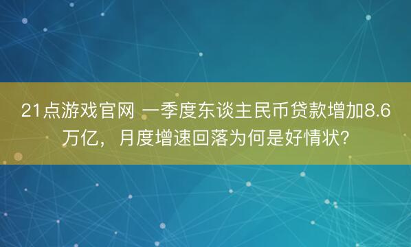 21点游戏官网 一季度东谈主民币贷款增加8.6万亿,月度增速回落为何是好情状?