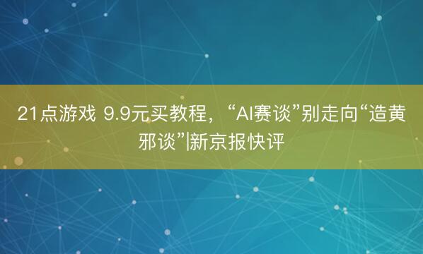 21点游戏 9.9元买教程,“AI赛谈”别走向“造黄邪谈”|新京报快评
