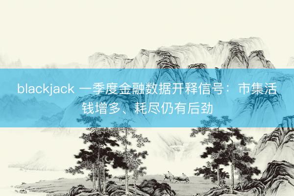 blackjack 一季度金融数据开释信号：市集活钱增多、耗尽仍有后劲