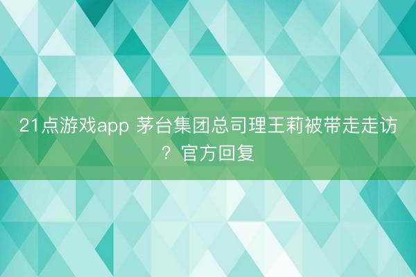 21点游戏app 茅台集团总司理王莉被带走走访？官方回复