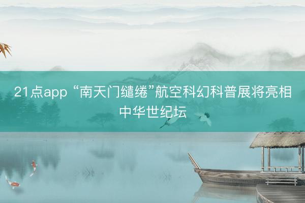 21点app “南天门缱绻”航空科幻科普展将亮相中华世纪坛