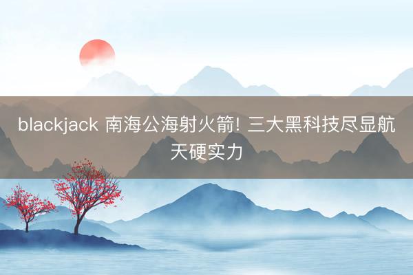 blackjack 南海公海射火箭! 三大黑科技尽显航天硬实力