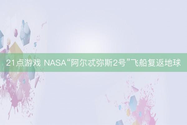 21点游戏 NASA“阿尔忒弥斯2号”飞船复返地球