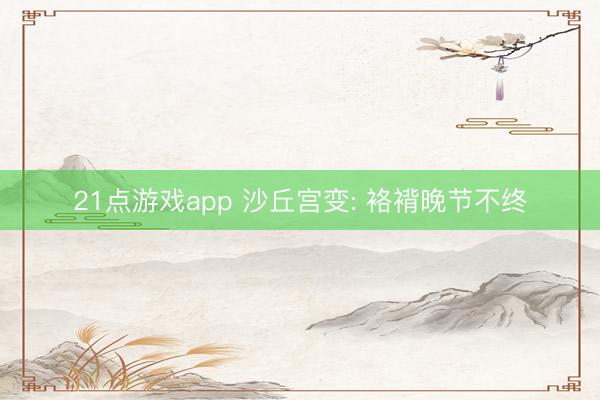 21点游戏app 沙丘宫变: 袼褙晚节不终