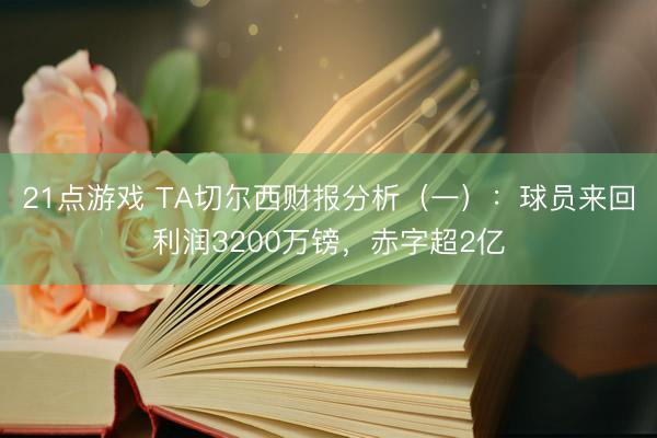 21点游戏 TA切尔西财报分析（一）：球员来回利润3200万镑，赤字超2亿