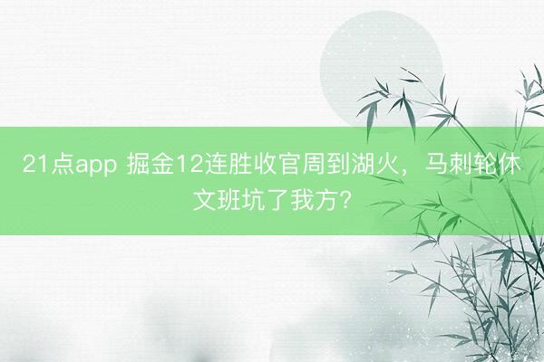 21点app 掘金12连胜收官周到湖火,马刺轮休文班坑了我方?