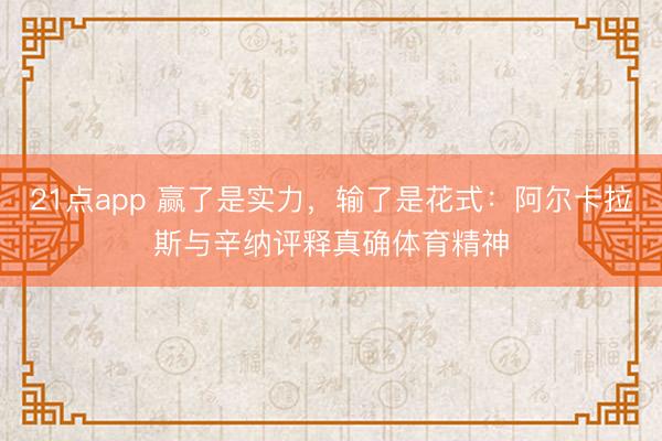 21点app 赢了是实力,输了是花式:阿尔卡拉斯与辛纳评释真确体育精神