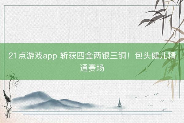 21点游戏app 斩获四金两银三铜!包头健儿精通赛场