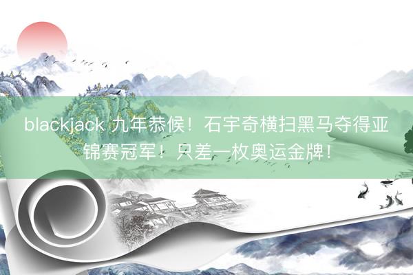 blackjack 九年恭候！石宇奇横扫黑马夺得亚锦赛冠军！只差一枚奥运金牌！