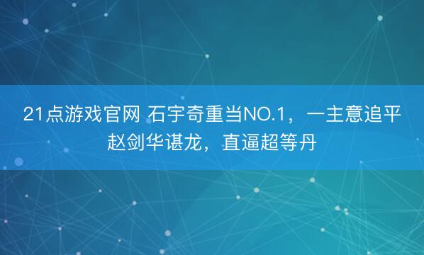 21点游戏官网 石宇奇重当NO.1,一主意追平赵剑华谌龙,直逼超等丹