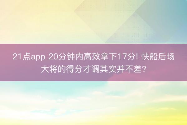 21点app 20分钟内高效拿下17分! 快船后场大将的得分才调其实并不差?