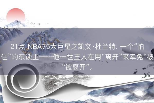 21点 NBA75大巨星之凯文·杜兰特: 一个“怕不被接住”的东谈主——他一世王人在用“离开”来幸免“被离开”。
