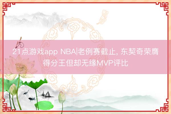 21点游戏app NBA|老例赛截止， 东契奇荣膺得分王但却无缘MVP评比