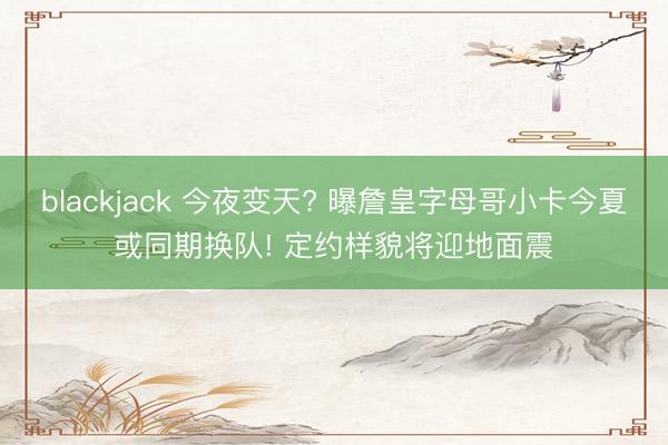 blackjack 今夜变天? 曝詹皇字母哥小卡今夏或同期换队! 定约样貌将迎地面震