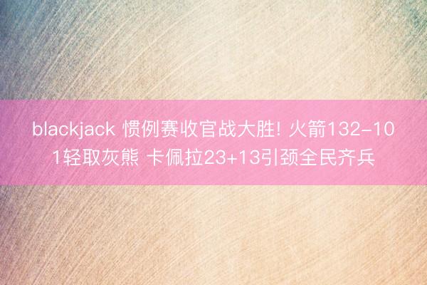 blackjack 惯例赛收官战大胜! 火箭132-101轻取灰熊 卡佩拉23+13引颈全民齐兵