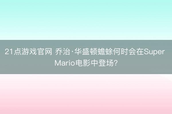 21点游戏官网 乔治·华盛顿蟾蜍何时会在Super Mario电影中登场？