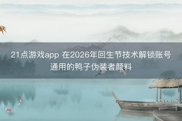 21点游戏app 在2026年回生节技术解锁账号通用的鸭子伪装者颜料